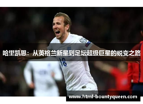 哈里凯恩：从英格兰新星到足坛超级巨星的蜕变之路