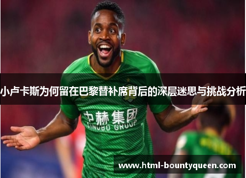 小卢卡斯为何留在巴黎替补席背后的深层迷思与挑战分析