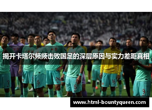 揭开卡塔尔频频击败国足的深层原因与实力差距真相