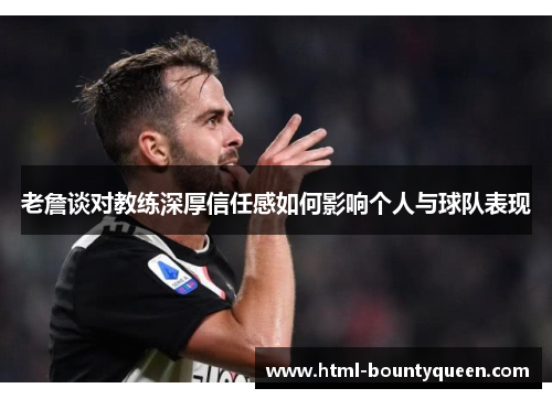 老詹谈对教练深厚信任感如何影响个人与球队表现 老詹谈对教练深厚信任感如何影响个人与球队表现
