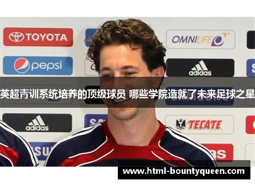英超青训系统培养的顶级球员 哪些学院造就了未来足球之星 英超青训系统培养的顶级球员 哪些学院造就了未来足球之星