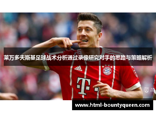 莱万多夫斯基足球战术分析通过录像研究对手的思路与策略解析 莱万多夫斯基足球战术分析通过录像研究对手的思路与策略解析