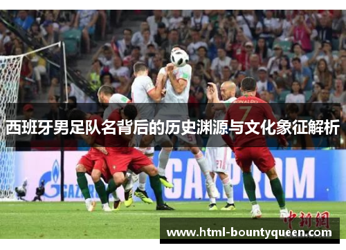 西班牙男足队名背后的历史渊源与文化象征解析