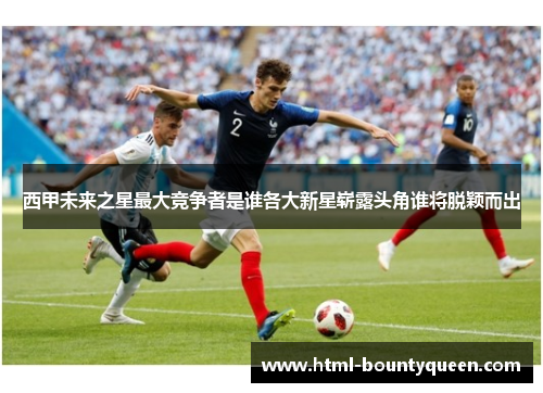 西甲未来之星最大竞争者是谁各大新星崭露头角谁将脱颖而出