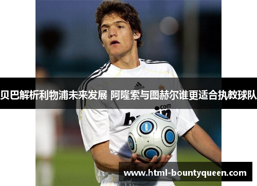 贝巴解析利物浦未来发展 阿隆索与图赫尔谁更适合执教球队