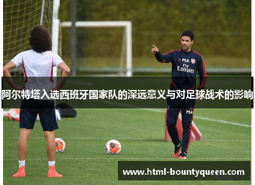 阿尔特塔入选西班牙国家队的深远意义与对足球战术的影响