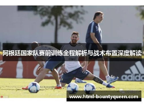 阿根廷国家队赛前训练全程解析与战术布置深度解读