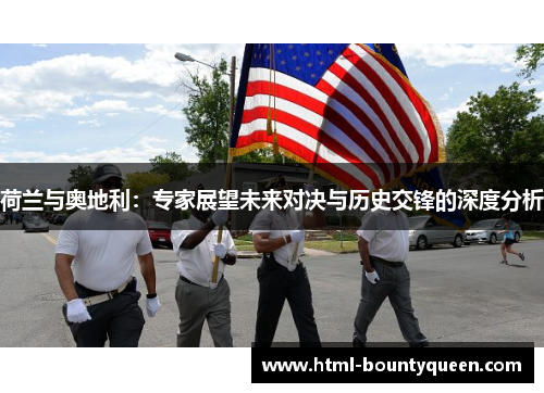 荷兰与奥地利:专家展望未来对决与历史交锋的深度分析 荷兰与奥地利:专家展望未来对决与历史交锋的深度分析