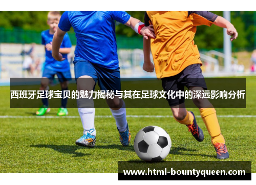 西班牙足球宝贝的魅力揭秘与其在足球文化中的深远影响分析