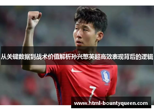 从关键数据到战术价值解析孙兴慜英超高效表现背后的逻辑