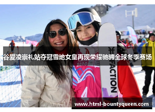 谷爱凌崇礼站夺冠雪地女皇再现荣耀驰骋全球冬季赛场