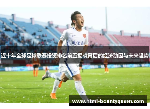 近十年全球足球联赛投资排名前五揭晓背后的经济动因与未来趋势