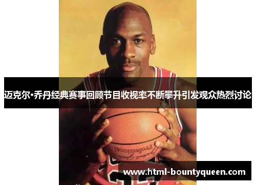 迈克尔·乔丹经典赛事回顾节目收视率不断攀升引发观众热烈讨论