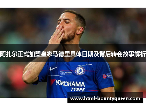 阿扎尔正式加盟皇家马德里具体日期及背后转会故事解析