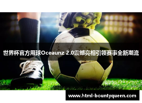 世界杯官方用球Oceaunz 2.0震撼亮相引领赛事全新潮流