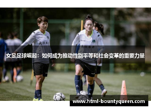 女足足球崛起:如何成为推动性别平等和社会变革的重要力量 女足足球崛起:如何成为推动性别平等和社会变革的重要力量