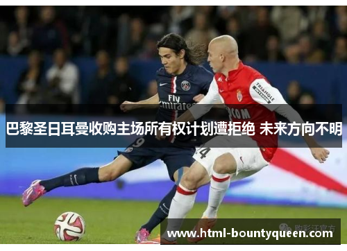 巴黎圣日耳曼收购主场所有权计划遭拒绝 未来方向不明 巴黎圣日耳曼收购主场所有权计划遭拒绝 未来方向不明