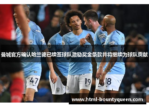 曼城官方确认哈兰德已续签球队激励奖金条款并将继续为球队贡献 曼城官方确认哈兰德已续签球队激励奖金条款并将继续为球队贡献