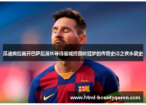 瓜迪奥拉离开巴萨后漫长等待曼城终圆欧冠梦的传奇史诗之夜永载史 瓜迪奥拉离开巴萨后漫长等待曼城终圆欧冠梦的传奇史诗之夜永载史