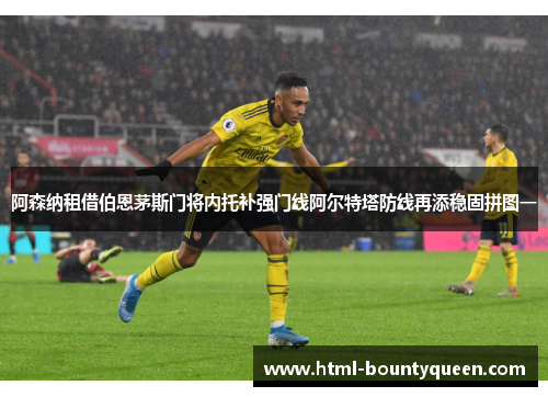 阿森纳租借伯恩茅斯门将内托补强门线阿尔特塔防线再添稳固拼图一