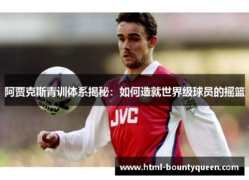 阿贾克斯青训体系揭秘：如何造就世界级球员的摇篮