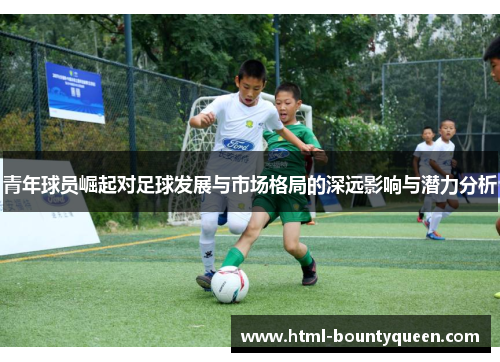 青年球员崛起对足球发展与市场格局的深远影响与潜力分析