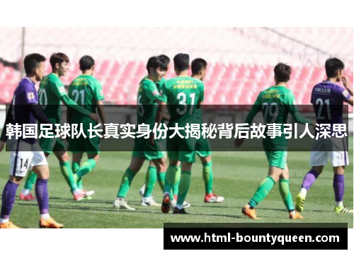 韩国足球队长真实身份大揭秘背后故事引人深思