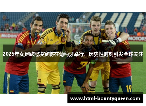 2025年女足欧冠决赛将在葡萄牙举行，历史性时刻引发全球关注