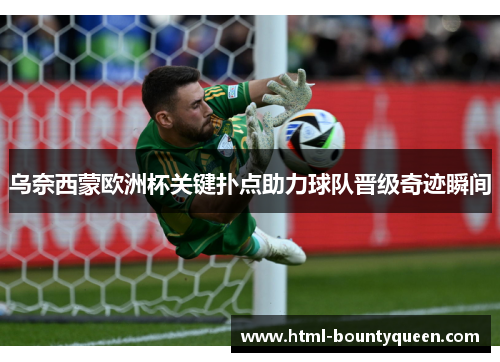 乌奈西蒙欧洲杯关键扑点助力球队晋级奇迹瞬间