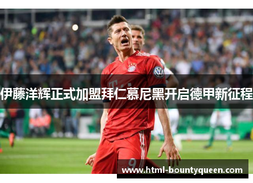 伊藤洋辉正式加盟拜仁慕尼黑开启德甲新征程