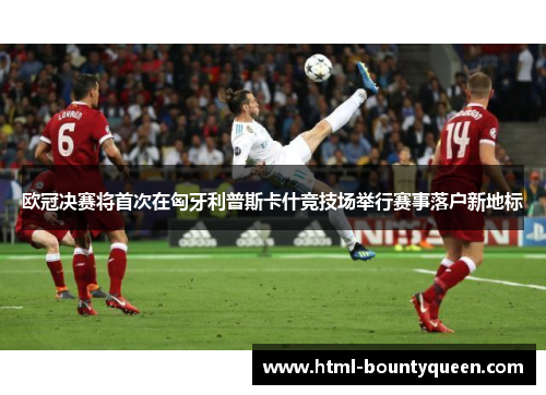 欧冠决赛将首次在匈牙利普斯卡什竞技场举行赛事落户新地标