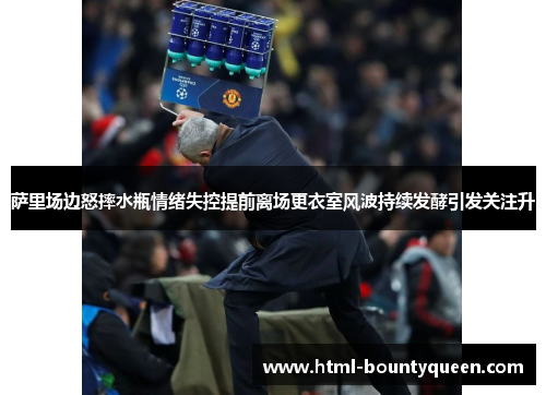 萨里场边怒摔水瓶情绪失控提前离场更衣室风波持续发酵引发关注升 萨里场边怒摔水瓶情绪失控提前离场更衣室风波持续发酵引发关注升