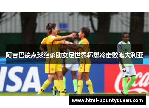 阿吉巴德点球绝杀助女足世界杯爆冷击败澳大利亚 阿吉巴德点球绝杀助女足世界杯爆冷击败澳大利亚