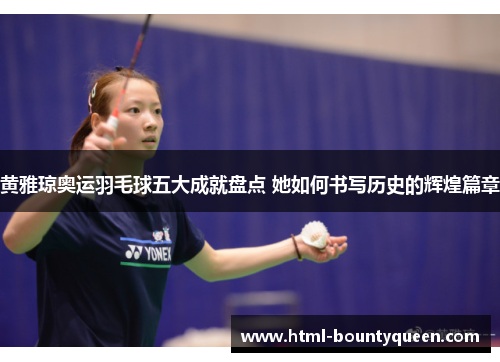 黄雅琼奥运羽毛球五大成就盘点 她如何书写历史的辉煌篇章 黄雅琼奥运羽毛球五大成就盘点 她如何书写历史的辉煌篇章