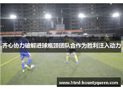 齐心协力破解进球瓶颈团队合作为胜利注入动力