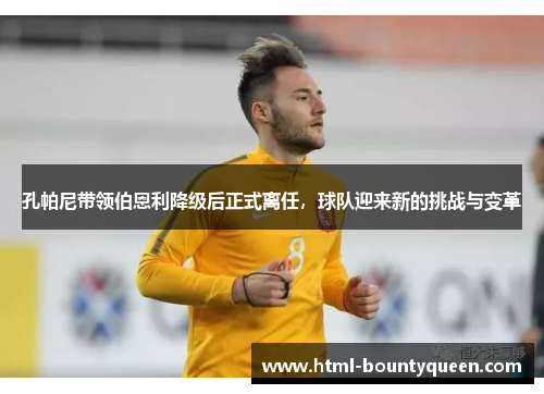 孔帕尼带领伯恩利降级后正式离任，球队迎来新的挑战与变革