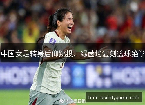 中国女足转身后仰跳投,绿茵场复刻篮球绝学 中国女足转身后仰跳投,绿茵场复刻篮球绝学