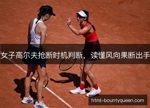 女子高尔夫抢断时机判断，读懂风向果断出手