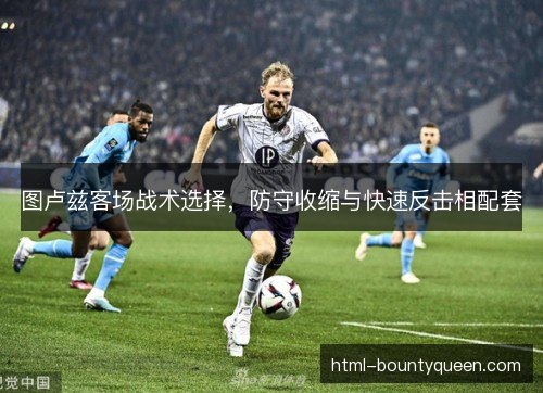 图卢兹客场战术选择，防守收缩与快速反击相配套